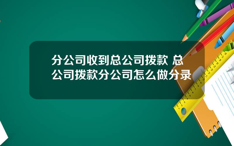 分公司收到总公司拨款 总公司拨款分公司怎么做分录